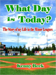 Title: What Day is Today: The Story of My Life in the Minor Leagues, Author: Kenny Beck