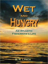 Title: Wet and Hungry: An Atlantic Fisherman's Life, Author: B. R. Lynch