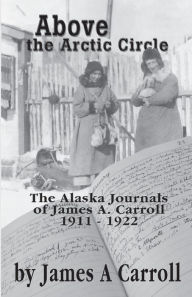 Title: Above the Arctic Circle: The Alaska Journals of James A. Carroll, Author: James Carroll