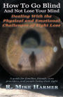 How to Go Blind without Losing Your Mind: Dealing with the Physical and Emotional Challenges of Sight Loss