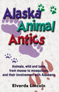 Title: Alaska Animal Antics: Animals, wild and tame, from moose to mosquitoes, and their involvement with Alaskans, Author: Elverda Lincoln