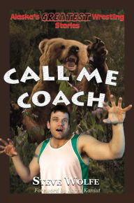 Title: Call Me Coach: Alaska's Greatest Wrestling Stories, Author: Steve Wolfe