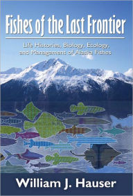 Title: Fishes of the Last Frontier: Life Histories, Biology, Ecology, and Management of Alaska's Fishes, Author: Bill Hauser