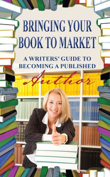 Bringing Your Book to Market: a Writers' Guide Becoming Published Author