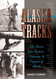 Title: Alaska Tracks: Life Stories from Hunters, Fisherman and Trappers of Alaska, Author: Randall Zarnke