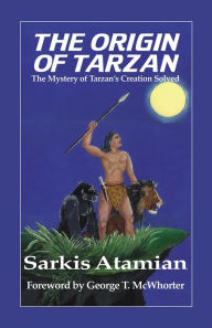 Title: The Origin of Tarzan: The Mystery of Tarzan's Creation Solved, Author: Sarkis Atamian