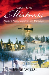 Title: Alaska Is My Mistress: Alaska's Allure-Beautiful and Dangerous, Author: Jerre Wills