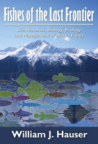 Title: Fishes of the Last Frontier: Life Histories, Biology, Ecology, and Management of Alaska's Fishes, Author: Bill Hauser