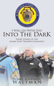 Title: I Will Go With You Into The Dark: Short Stories of the Alaska State Trooper Chaplaincy, Author: Debra Waltman