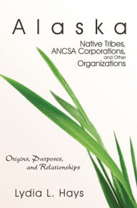 Title: Alaska Native Tribes,ANCSA Corporations, and Other Organizations: Origins, Purposes, and Relationships, Author: Lydia Hays