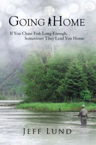 Title: Going Home: If you chase fish long enough, sometimes they lead you home, Author: Jeff Lund