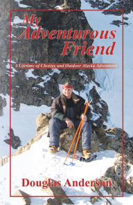 Title: My Adventurous Friend: A Lifetime of Choices and Outdoor Alaska Adventures, Author: Douglas Anderson