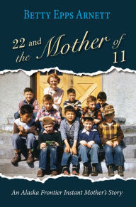 Title: 22 and the Mother of 11: An Alaska Frontier Instant Mother's Story, Author: Betty Arnett