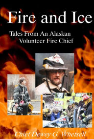 Title: Fire and Ice: Tales From An Alaskan Volunteer Fire Chief, Author: Dewey Whetsell