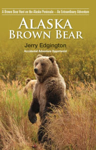 Title: Alaska Brown Bear: A Brown Bear Hunt on the Alaska Peninsula - An Extraordinary Adventure, Author: Jerry Edgington