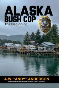 Title: Alaska Bush Cop: The Beginning, Author: Andy Anderson