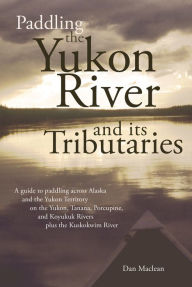 Title: Paddling the Yukon River and its Tributaries: A guide to paddling across Alaska and the Yukon Territory on the Yukon, Tanana, Porcupine, and Koyukuk Rivers Plus the Kuskokwim River, Author: Dan Maclean