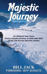 Title: Majestic Journey: An Iditarod Dog Team Gives a Rookie Musher a 1,000 Mile Ride of His Life Across Remote Alaska, Author: Bill Jack