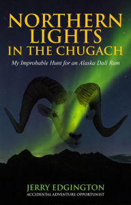 Title: Northern Lights in the Chugach: My Improbable Hunt for an Alaska Dall Ram, Author: Jerry Edgington