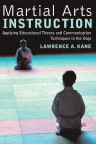 Title: Martial Arts Instruction: Applying Educational Theory and Communication Techniques in the Dojo, Author: Lawrence A. Kane