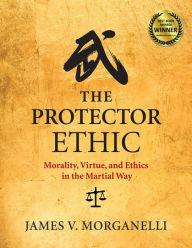 Title: The Protector Ethic: Morality, Virtue, and Ethics in the Martial Way, Author: Chase Christie