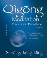 Title: Qigong Meditation Embryonic Breathing 2nd. ed.: The Foundation of Internal Elixir Cultivation, Author: Jwing-Ming Yang Ph.D.