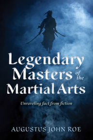 Title: Legendary Masters of the Martial Arts: Unraveling Fact from Fiction, Author: Augustus John Roe