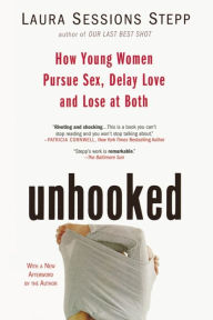 Title: Unhooked: How Young Women Pursue Sex, Delay Love and Lose at Both, Author: Laura Sessions Stepp