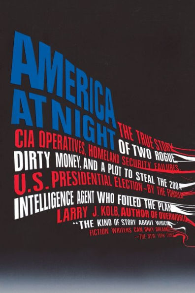 America at Night: The True Story of Two Rogue CIA Operatives, Homeland Security Failures, DirtyMoney, and a Plot to Steal the 2004 U.S. Presidential Election--by the FormerIntell