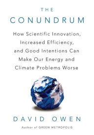 Title: The Conundrum: How Scientific Innovation, Increased Efficiency, and Good Intentions Can Make Our Energy and Climate Problems Worse, Author: David Owen