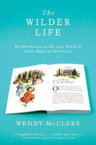 Title: The Wilder Life: My Adventures in the Lost World of Little House on the Prairie, Author: Wendy McClure