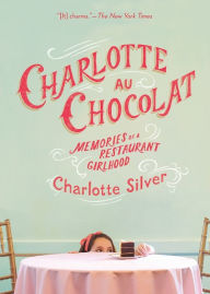 Title: Charlotte Au Chocolat: Memories of a Restaurant Girlhood, Author: Charlotte Silver