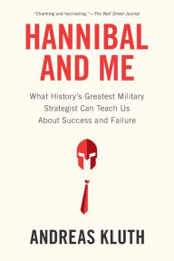 Title: Hannibal and Me: What History's Greatest Military Strategist Can Teach Us About Success and Failu re, Author: Andreas Kluth