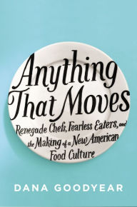 Title: Anything That Moves: Renegade Chefs, Fearless Eaters, and the Making of a New American Food Culture, Author: Dana Goodyear