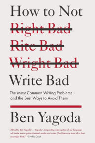 Title: How to Not Write Bad: The Most Common Writing Problems and the Best Ways to Avoid Them, Author: Ben Yagoda