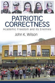 Title: Patriotic Correctness: Academic Freedom and Its Enemies / Edition 1, Author: John K. Wilson