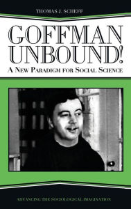 Title: Goffman Unbound!: A New Paradigm for Social Science / Edition 1, Author: Thomas J. Scheff