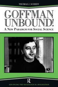 Title: Goffman Unbound!: A New Paradigm for Social Science / Edition 1, Author: Thomas J. Scheff