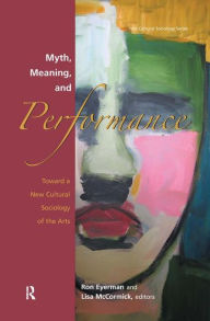 Title: Myth, Meaning and Performance: Toward a New Cultural Sociology of the Arts / Edition 1, Author: Ronald Eyerman