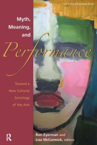 Title: Myth, Meaning and Performance: Toward a New Cultural Sociology of the Arts / Edition 1, Author: Ronald Eyerman