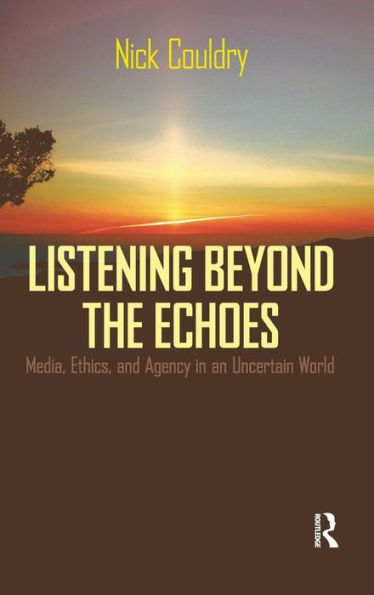 Listening Beyond the Echoes: Media, Ethics, and Agency in an Uncertain World / Edition 1