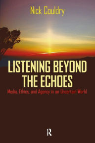 Title: Listening Beyond the Echoes: Media, Ethics, and Agency in an Uncertain World / Edition 1, Author: Nick Couldry