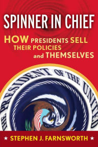 Title: Spinner in Chief: How Presidents Sell Their Policies and Themselves / Edition 1, Author: Stephen J. Farnsworth