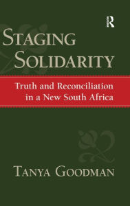 Title: Staging Solidarity: Truth and Reconciliation in a New South Africa / Edition 1, Author: Tanya Goodman