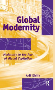 Title: Global Modernity: Modernity in the Age of Global Capitalism / Edition 1, Author: Arif Dirlik