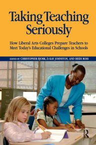 Title: Taking Teaching Seriously: How Liberal Arts Colleges Prepare Teachers to Meet Today's Educational Challenges in Schools / Edition 1, Author: Christopher Bjork