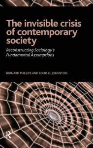 Title: Invisible Crisis of Contemporary Society: Reconstructing Sociology's Fundamental Assumptions / Edition 1, Author: Bernard S Phillips