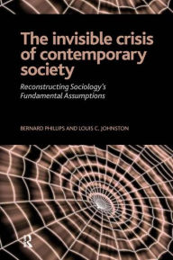 Title: Invisible Crisis of Contemporary Society: Reconstructing Sociology's Fundamental Assumptions / Edition 1, Author: Bernard S Phillips
