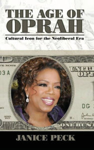 Title: Age of Oprah: Cultural Icon for the Neoliberal Era / Edition 1, Author: Janice Peck