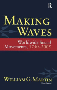 Title: Making Waves: Worldwide Social Movements, 1750-2005 / Edition 1, Author: William G. Martin